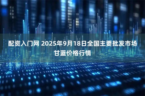 配资入门网 2025年9月18日全国主要批发市场甘蓝价格行情