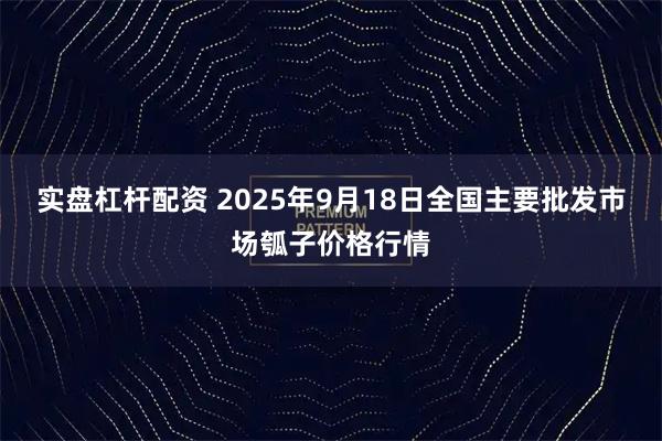 实盘杠杆配资 2025年9月18日全国主要批发市场瓠子价格行情