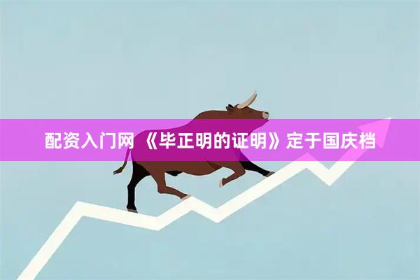 配资入门网 《毕正明的证明》定于国庆档