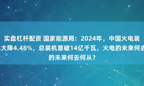 实盘杠杆配资 国家能源局：2024年，中国火电装机占比大降4.48%，总装机首破14亿千瓦，火电的未来何去何从？