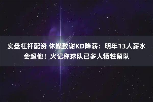 实盘杠杆配资 休媒致谢KD降薪：明年13人薪水会超他！火记称球队已多人牺牲留队