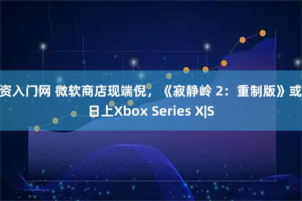 配资入门网 微软商店现端倪，《寂静岭 2：重制版》或21日上Xbox Series X|S
