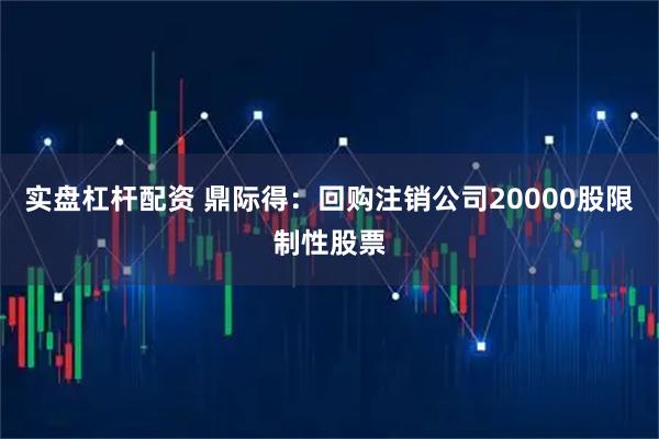 实盘杠杆配资 鼎际得：回购注销公司20000股限制性股票