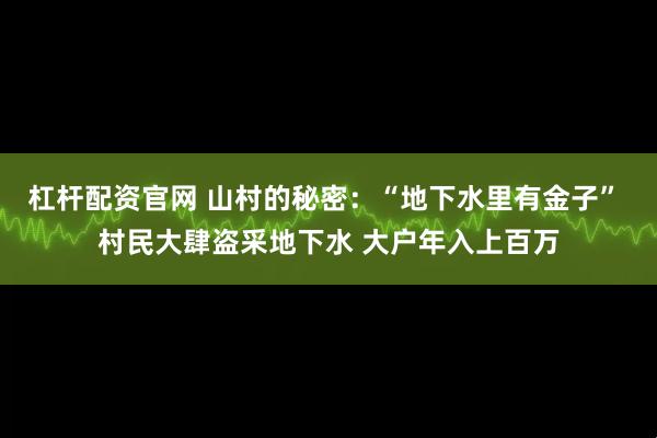杠杆配资官网 山村的秘密：“地下水里有金子” 村民大肆盗采地下水 大户年入上百万