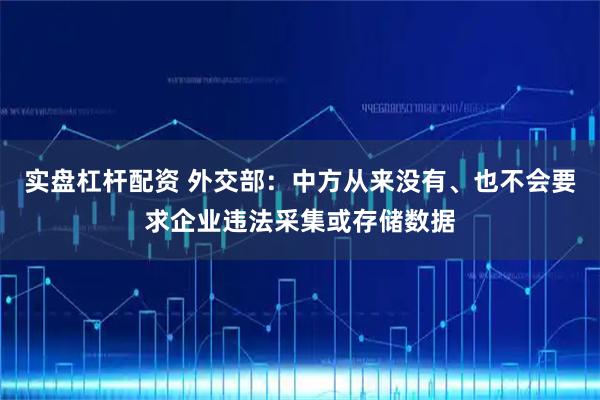 实盘杠杆配资 外交部：中方从来没有、也不会要求企业违法采集或存储数据