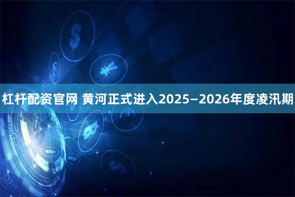 杠杆配资官网 黄河正式进入2025—2026年度凌汛期