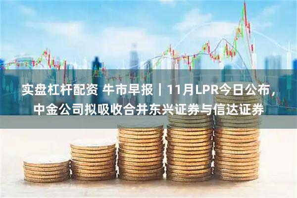 实盘杠杆配资 牛市早报｜11月LPR今日公布，中金公司拟吸收合并东兴证券与信达证券