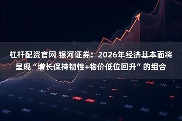 杠杆配资官网 银河证券：2026年经济基本面将呈现“增长保持韧性+物价低位回升”的组合