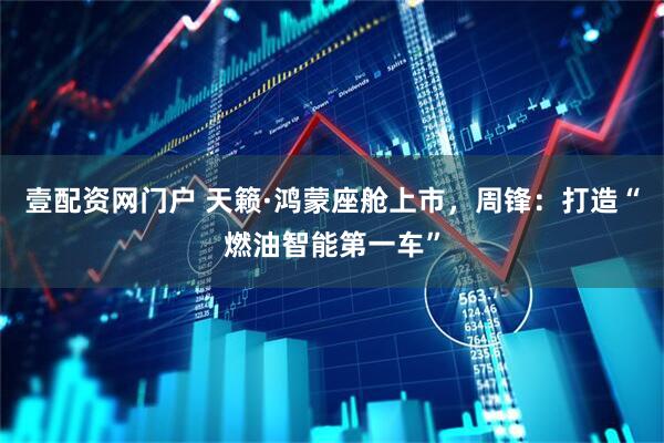 壹配资网门户 天籁·鸿蒙座舱上市，周锋：打造“燃油智能第一车”