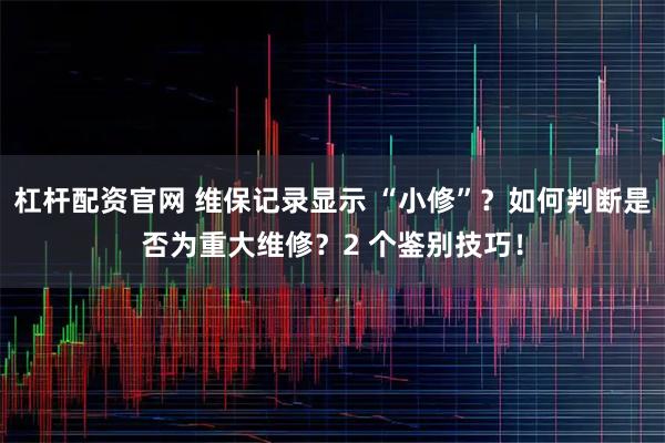 杠杆配资官网 维保记录显示 “小修”？如何判断是否为重大维修？2 个鉴别技巧！