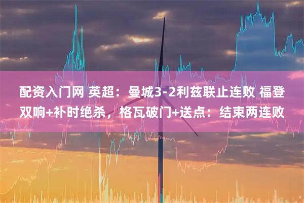 配资入门网 英超：曼城3-2利兹联止连败 福登双响+补时绝杀，格瓦破门+送点：结束两连败