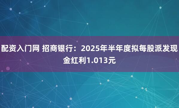 配资入门网 招商银行：2025年半年度拟每股派发现金红利1.013元
