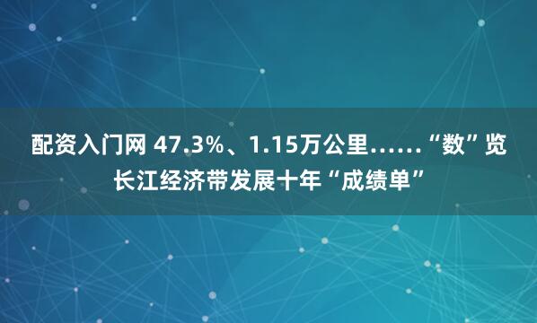 配资入门网 47.3%、1.15万公里……“数”览长江经济带发展十年“成绩单”