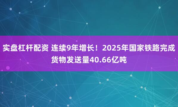 实盘杠杆配资 连续9年增长！2025年国家铁路完成货物发送量40.66亿吨