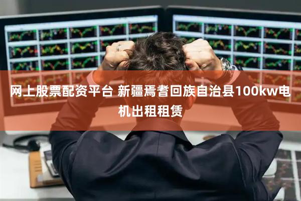 网上股票配资平台 新疆焉耆回族自治县100kw电机出租租赁