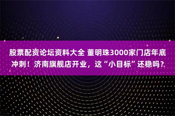 股票配资论坛资料大全 董明珠3000家门店年底冲刺！济南旗舰店开业，这“小目标”还稳吗？