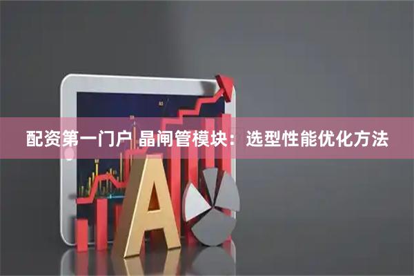 配资第一门户 晶闸管模块：选型性能优化方法
