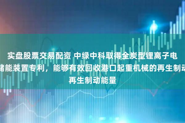 实盘股票交易配资 中绿中科取得全炭型锂离子电容器储能装置专利，能够有效回收港口起重机械的再生制动能量