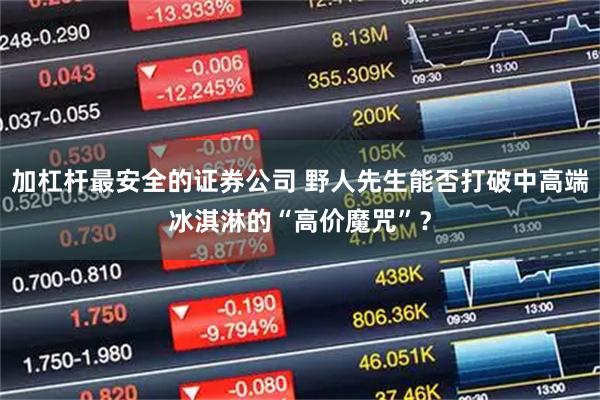 加杠杆最安全的证券公司 野人先生能否打破中高端冰淇淋的“高价魔咒”？