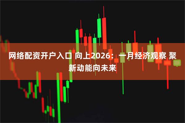 网络配资开户入口 向上2026：一月经济观察 聚新动能向未来