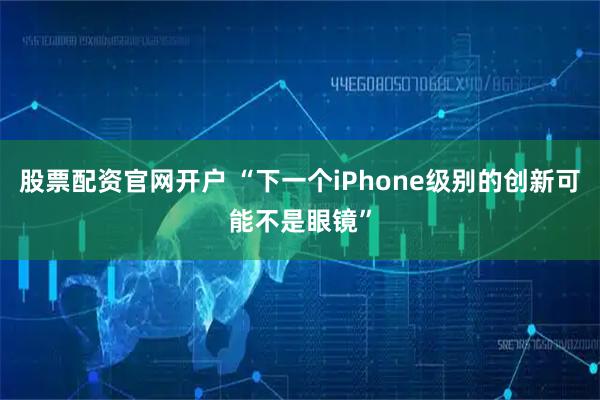 股票配资官网开户 “下一个iPhone级别的创新可能不是眼镜”
