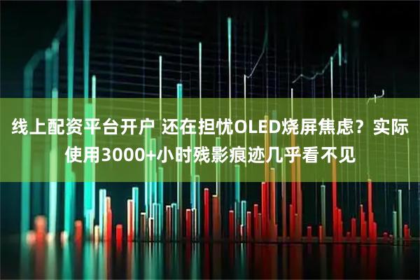 线上配资平台开户 还在担忧OLED烧屏焦虑？实际使用3000+小时残影痕迹几乎看不见