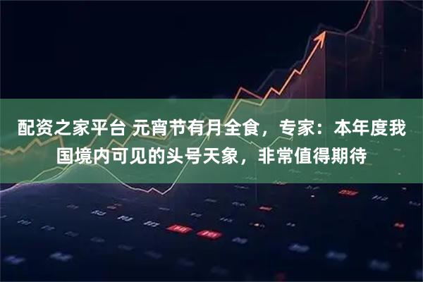 配资之家平台 元宵节有月全食，专家：本年度我国境内可见的头号天象，非常值得期待