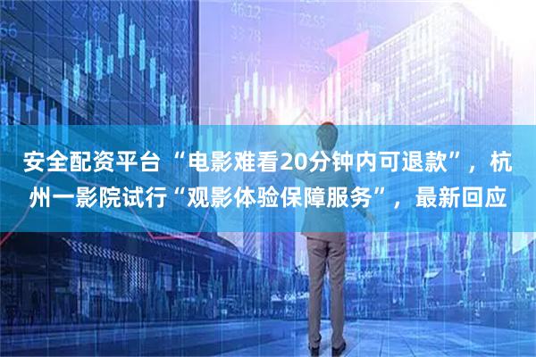 安全配资平台 “电影难看20分钟内可退款”，杭州一影院试行“观影体验保障服务”，最新回应