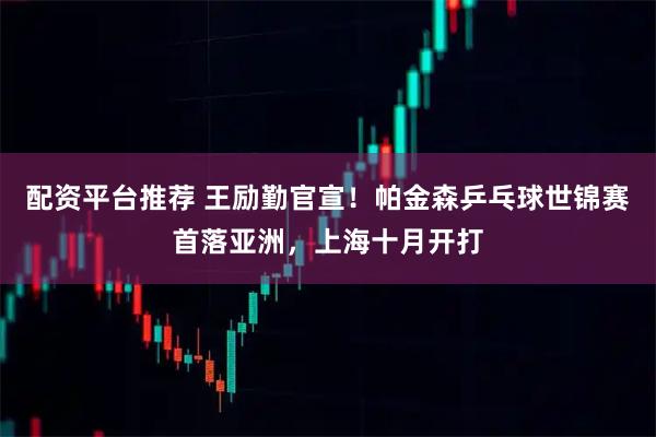 配资平台推荐 王励勤官宣！帕金森乒乓球世锦赛首落亚洲，上海十月开打