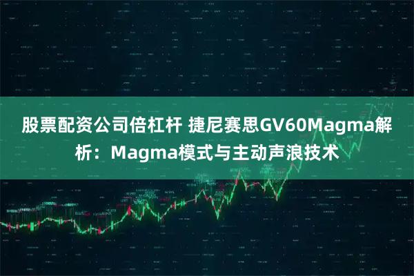 股票配资公司倍杠杆 捷尼赛思GV60Magma解析：Magma模式与主动声浪技术