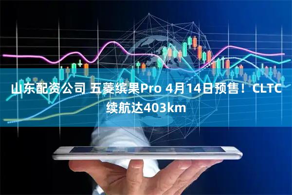 山东配资公司 五菱缤果Pro 4月14日预售！CLTC续航达403km